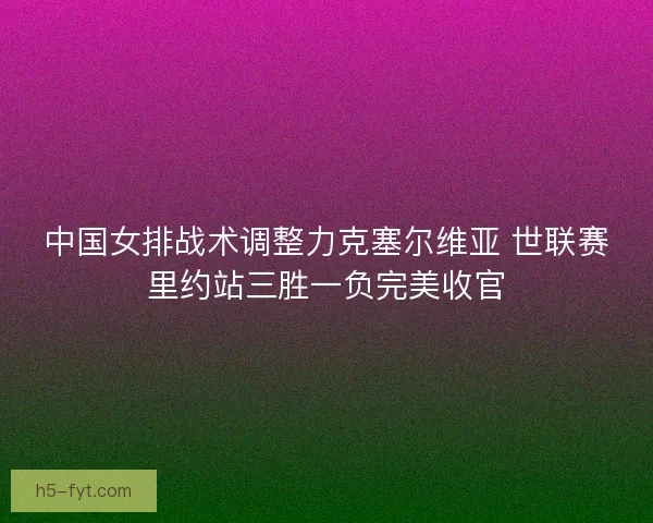 中国女排战术调整力克塞尔维亚 世联赛里约站三胜一负完美收官