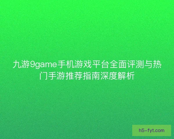 九游9game手机游戏平台全面评测与热门手游推荐指南深度解析 九游9game手机游戏平台全面评测与热门手游推荐指南深度解析