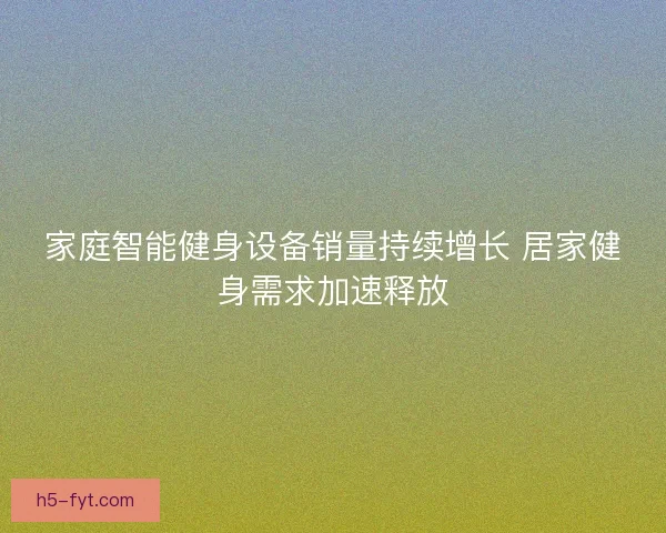 家庭智能健身设备销量持续增长 居家健身需求加速释放 家庭智能健身设备销量持续增长 居家健身需求加速释放
