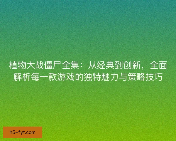 植物大战僵尸全集：从经典到创新，全面解析每一款游戏的独特魅力与策略技巧