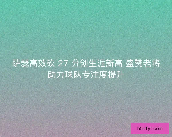 萨瑟高效砍 27 分创生涯新高 盛赞老将助力球队专注度提升