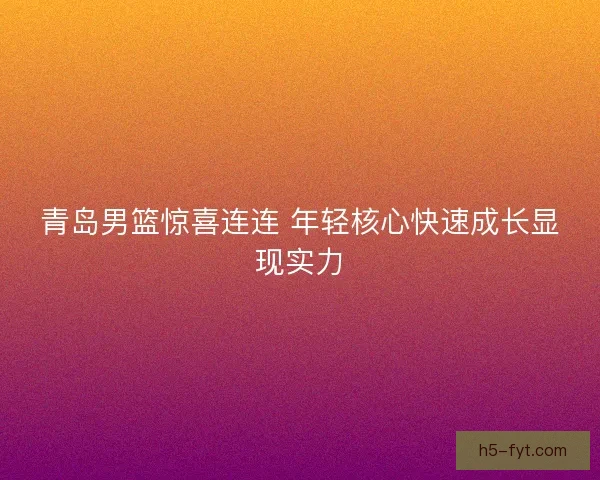 青岛男篮惊喜连连 年轻核心快速成长显现实力