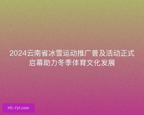 2024云南省冰雪运动推广普及活动正式启幕助力冬季体育文化发展