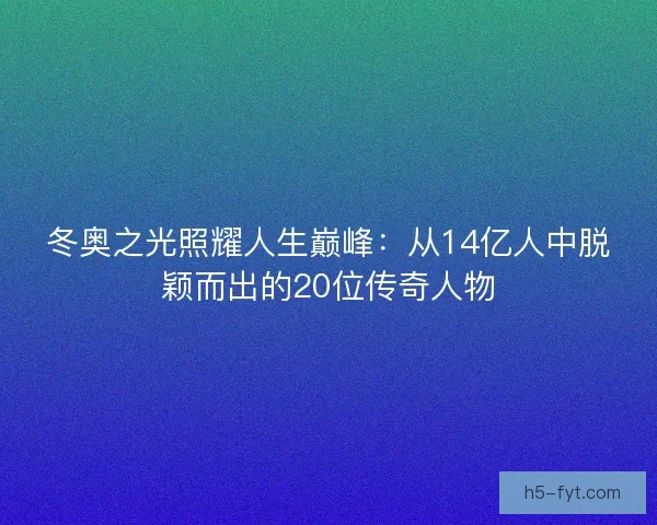 冬奥之光照耀人生巅峰：从14亿人中脱颖而出的20位传奇人物
