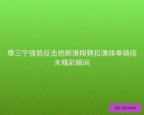 廖三宁强势反击抢断滑翔劈扣演绎单骑闯关精彩瞬间