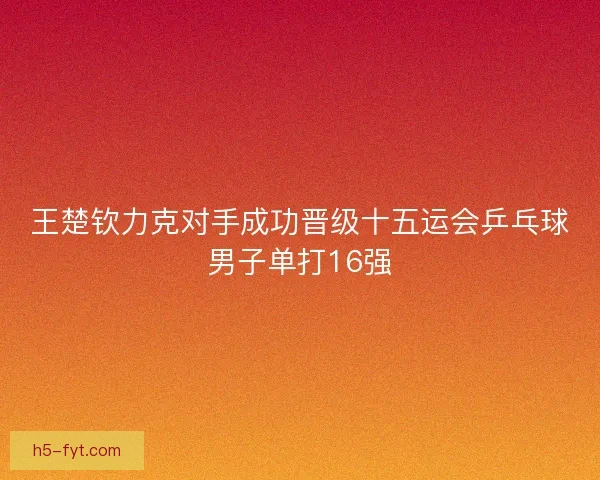 王楚钦力克对手成功晋级十五运会乒乓球男子单打16强