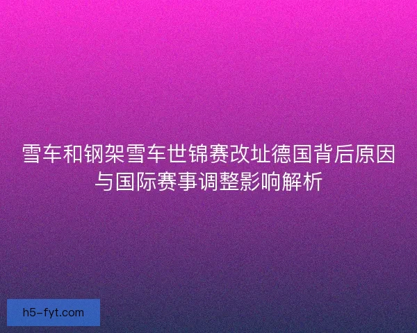 雪车和钢架雪车世锦赛改址德国背后原因与国际赛事调整影响解析 雪车和钢架雪车世锦赛改址德国背后原因与国际赛事调整影响解析