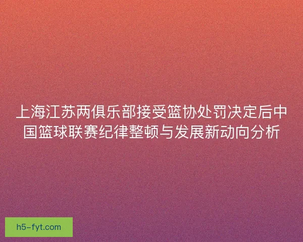 上海江苏两俱乐部接受篮协处罚决定后中国篮球联赛纪律整顿与发展新动向分析 上海江苏两俱乐部接受篮协处罚决定后中国篮球联赛纪律整顿与发展新动向分析