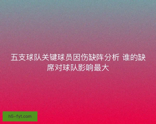 五支球队关键球员因伤缺阵分析 谁的缺席对球队影响最大 五支球队关键球员因伤缺阵分析 谁的缺席对球队影响最大