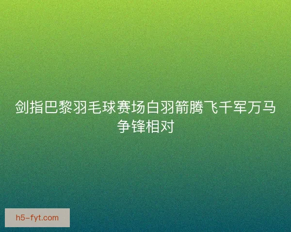剑指巴黎羽毛球赛场白羽箭腾飞千军万马争锋相对