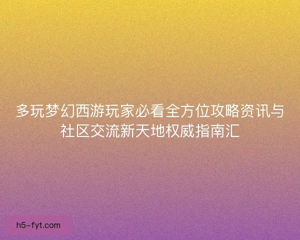 多玩梦幻西游玩家必看全方位攻略资讯与社区交流新天地权威指南汇
