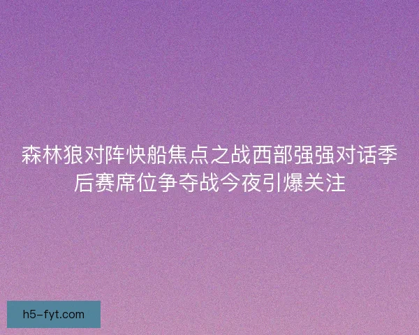 森林狼对阵快船焦点之战西部强强对话季后赛席位争夺战今夜引爆关注