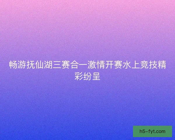 畅游抚仙湖三赛合一激情开赛水上竞技精彩纷呈