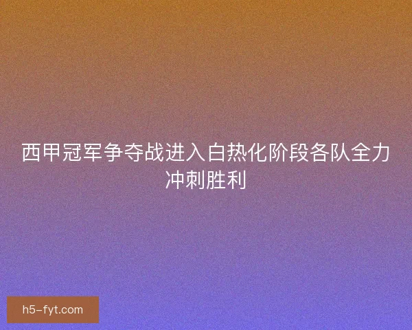 西甲冠军争夺战进入白热化阶段各队全力冲刺胜利