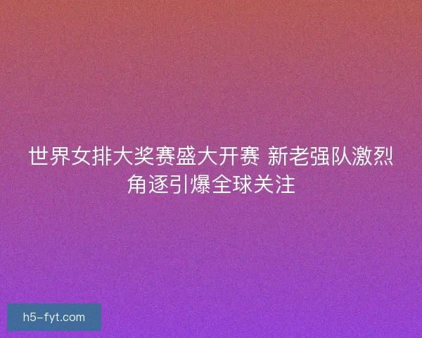 世界女排大奖赛盛大开赛 新老强队激烈角逐引爆全球关注