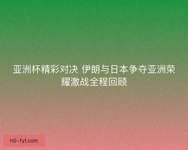 亚洲杯精彩对决 伊朗与日本争夺亚洲荣耀激战全程回顾 亚洲杯精彩对决 伊朗与日本争夺亚洲荣耀激战全程回顾