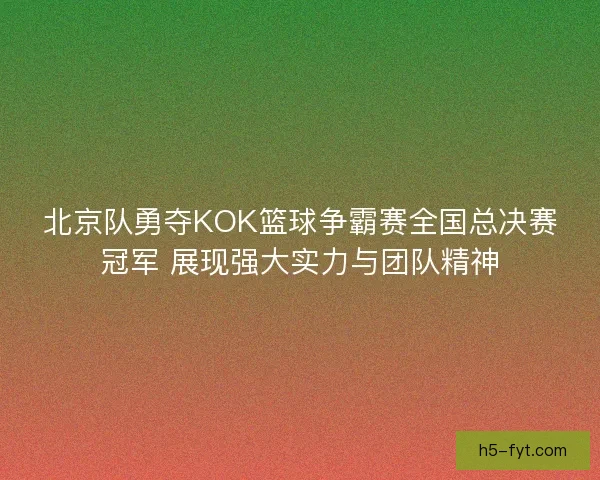 北京队勇夺KOK篮球争霸赛全国总决赛冠军 展现强大实力与团队精神