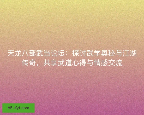 天龙八部武当论坛：探讨武学奥秘与江湖传奇，共享武道心得与情感交流