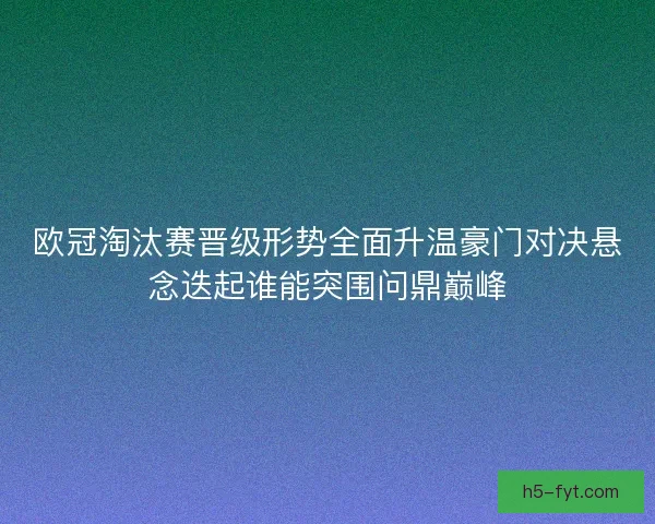 欧冠淘汰赛晋级形势全面升温豪门对决悬念迭起谁能突围问鼎巅峰
