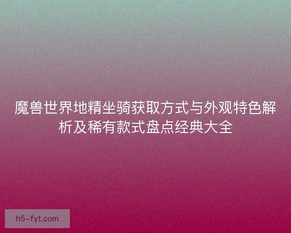 魔兽世界地精坐骑获取方式与外观特色解析及稀有款式盘点经典大全