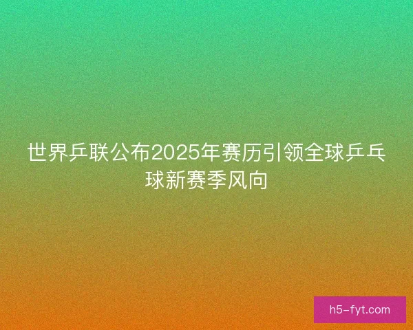 世界乒联公布2025年赛历引领全球乒乓球新赛季风向