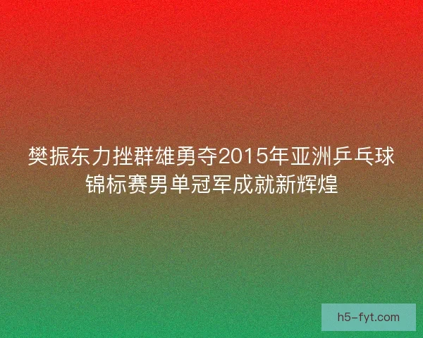 樊振东力挫群雄勇夺2015年亚洲乒乓球锦标赛男单冠军成就新辉煌