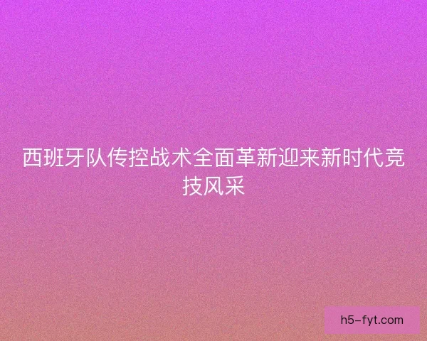 西班牙队传控战术全面革新迎来新时代竞技风采