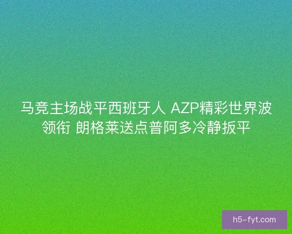 马竞主场战平西班牙人 AZP精彩世界波领衔 朗格莱送点普阿多冷静扳平 马竞主场战平西班牙人 AZP精彩世界波领衔 朗格莱送点普阿多冷静扳平