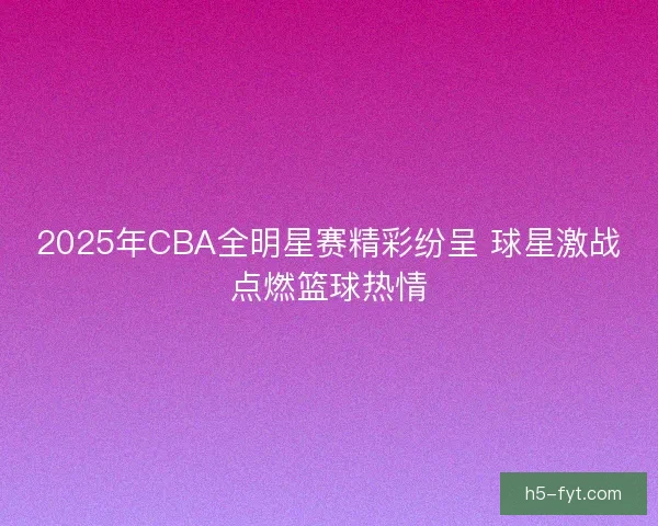 2025年CBA全明星赛精彩纷呈 球星激战点燃篮球热情 2025年CBA全明星赛精彩纷呈 球星激战点燃篮球热情