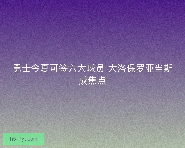 勇士今夏可签六大球员 大洛保罗亚当斯成焦点