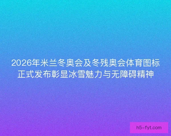 2026年米兰冬奥会及冬残奥会体育图标正式发布彰显冰雪魅力与无障碍精神